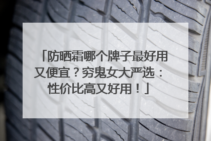 防晒霜哪个牌子最好用又便宜？穷鬼女大严选：性价比高又好用！