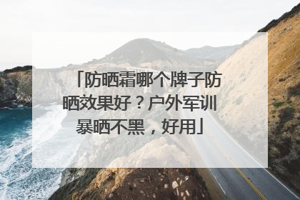 防晒霜哪个牌子防晒效果好？户外军训暴晒不黑，好用