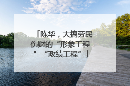 陈华，大搞劳民伤财的“形象工程”“政绩工程”