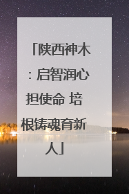 陕西神木：启智润心担使命 培根铸魂育新人
