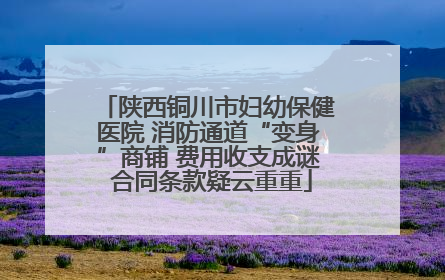 陕西铜川市妇幼保健医院 消防通道“变身”商铺 费用收支成谜 合同条款疑云重重