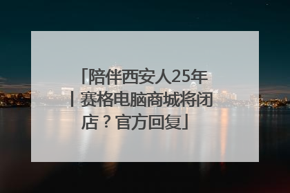 陪伴西安人25年丨赛格电脑商城将闭店？官方回复