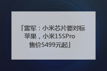 雷军：小米芯片要对标苹果，小米15SPro售价5499元起