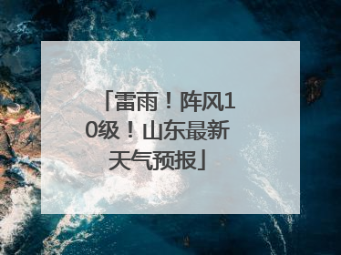 雷雨！阵风10级！山东最新天气预报