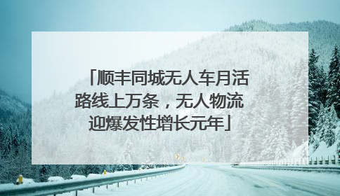 顺丰同城无人车月活路线上万条，无人物流迎爆发性增长元年