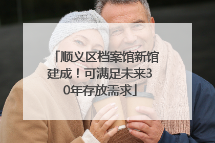 顺义区档案馆新馆建成！可满足未来30年存放需求