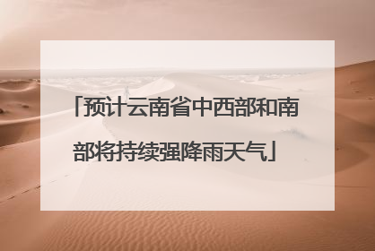 预计云南省中西部和南部将持续强降雨天气