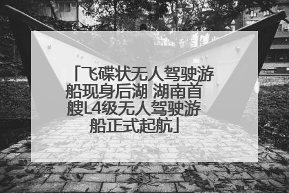飞碟状无人驾驶游船现身后湖 湖南首艘L4级无人驾驶游船正式起航