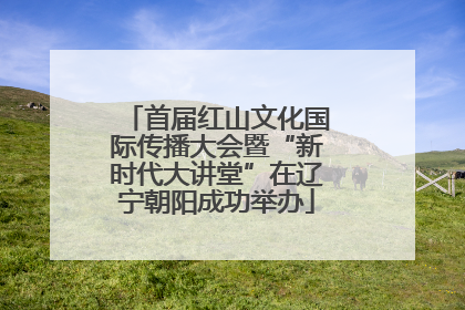 首届红山文化国际传播大会暨“新时代大讲堂”在辽宁朝阳成功举办