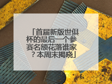 首届新版世俱杯的最后一个参赛名额花落谁家？本周末揭晓