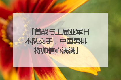 首战与上届亚军日本队交手，中国男排将帅信心满满