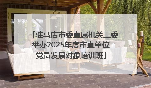 驻马店市委直属机关工委举办2025年度市直单位党员发展对象培训班