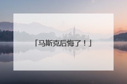 马斯克后悔了！