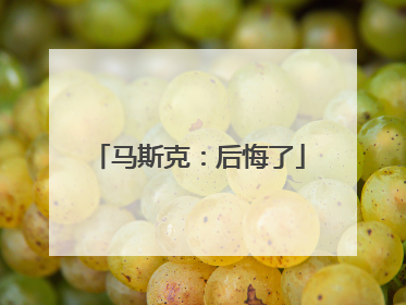 马斯克：后悔了