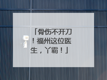 骨伤不开刀！福州这位医生，丫霸！