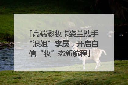 高端彩妆卡姿兰携手“浪姐”李晟，开启自信“妆”态新航程