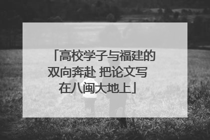 高校学子与福建的双向奔赴 把论文写在八闽大地上
