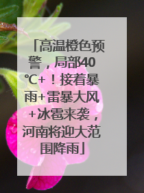 高温橙色预警，局部40℃+！接着暴雨+雷暴大风+冰雹来袭，河南将迎大范围降雨