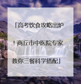 高考饮食攻略出炉！商丘市中医院专家教你三餐科学搭配