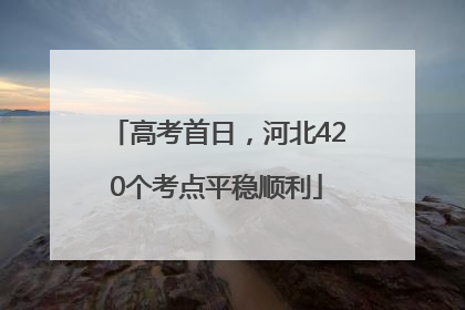 高考首日，河北420个考点平稳顺利