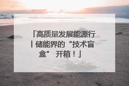 高质量发展能源行丨储能界的“技术盲盒” 开箱！