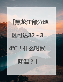 黑龙江部分地区可达32～34℃！什么时候降温？