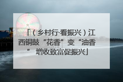 （乡村行·看振兴）江西铜鼓“花香”变“油香” 增收致富促振兴