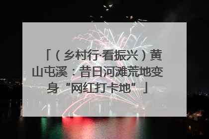 （乡村行·看振兴）黄山屯溪：昔日河滩荒地变身“网红打卡地”