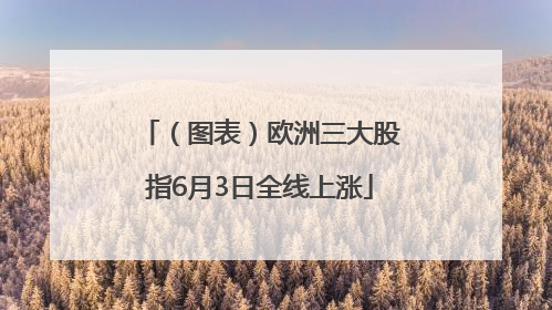 （图表）欧洲三大股指6月3日全线上涨