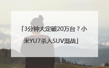 3分钟大定破20万台？小米YU7杀入SUV混战
