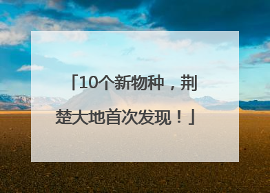 10个新物种，荆楚大地首次发现！