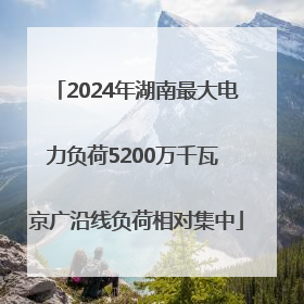 2024年湖南最大电力负荷5200万千瓦 京广沿线负荷相对集中