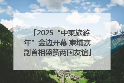2025“中柬旅游年”金边开幕 柬埔寨副首相盛赞两国友谊
