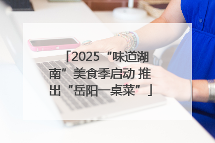 2025“味道湖南”美食季启动 推出“岳阳一桌菜”