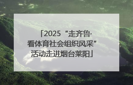 2025“走齐鲁·看体育社会组织风采”活动走进烟台莱阳