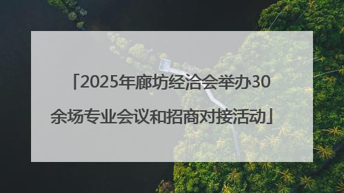 2025年廊坊经洽会举办30余场专业会议和招商对接活动