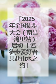 2025年全国徒步大会（南昌·湾里站）启动 千名徒步爱好者共赴山水之约
