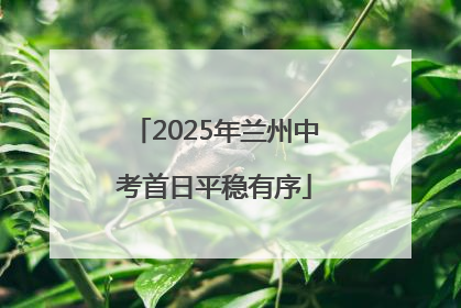 2025年兰州中考首日平稳有序
