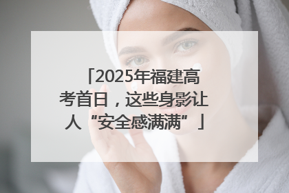 2025年福建高考首日，这些身影让人“安全感满满”