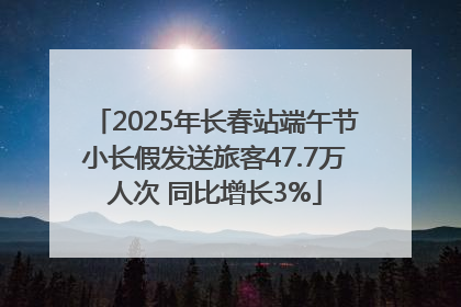 2025年长春站端午节小长假发送旅客47.7万人次 同比增长3%