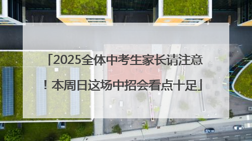 2025全体中考生家长请注意！本周日这场中招会看点十足