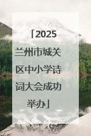 2025兰州市城关区中小学诗词大会成功举办