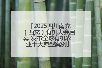 2025四川南充（西充）有机大会启幕 发布全球有机农业十大典型案例