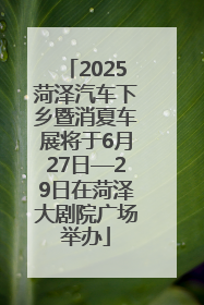 2025菏泽汽车下乡暨消夏车展将于6月27日—29日在菏泽大剧院广场举办
