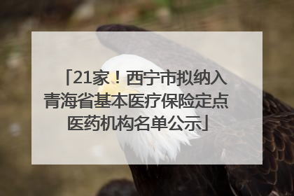 21家！西宁市拟纳入青海省基本医疗保险定点医药机构名单公示