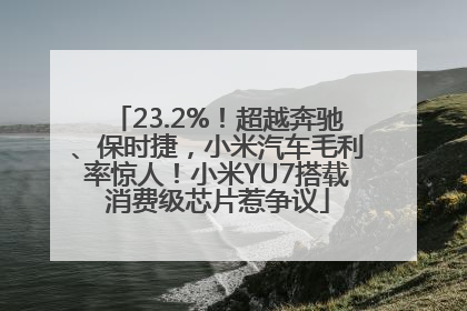 23.2%！超越奔驰、保时捷，小米汽车毛利率惊人！小米YU7搭载消费级芯片惹争议