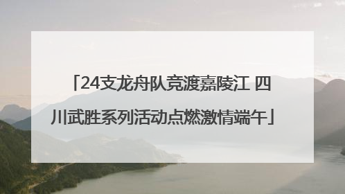 24支龙舟队竞渡嘉陵江 四川武胜系列活动点燃激情端午