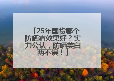 25年国货哪个防晒霜效果好？实力公认，防晒美白两不误！