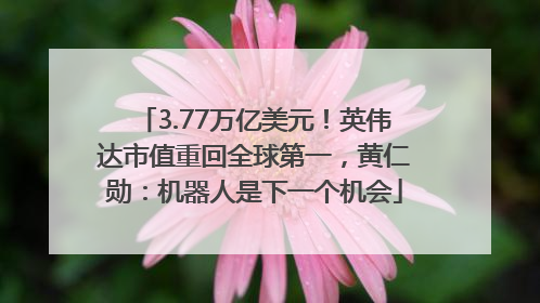 3.77万亿美元！英伟达市值重回全球第一，黄仁勋：机器人是下一个机会
