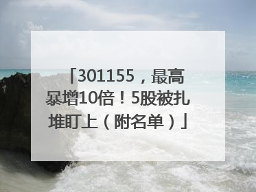 301155，最高暴增10倍！5股被扎堆盯上（附名单）